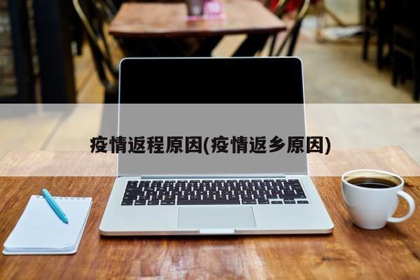 疫情返程原因(疫情返乡原因)
