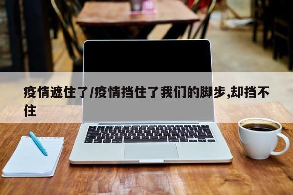 疫情遮住了/疫情挡住了我们的脚步,却挡不住