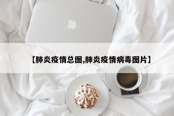 【肺炎疫情总图,肺炎疫情病毒图片】