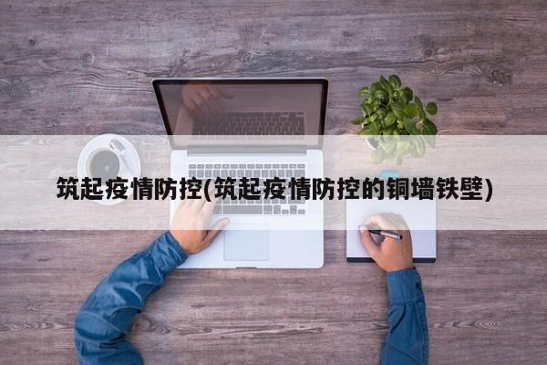 筑起疫情防控(筑起疫情防控的铜墙铁壁)