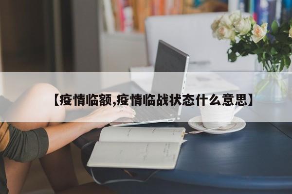 【疫情临额,疫情临战状态什么意思】