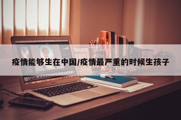 疫情能够生在中国/疫情最严重的时候生孩子