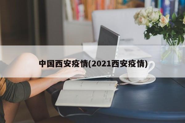 中国西安疫情(2021西安疫情)