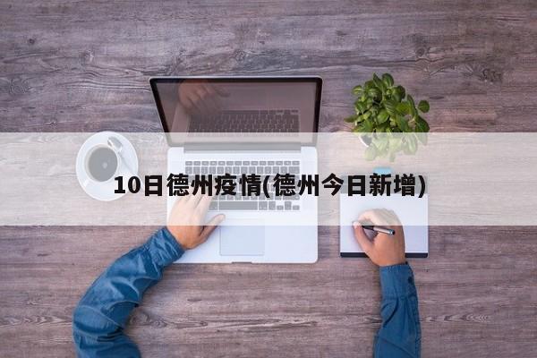 10日德州疫情(德州今日新增)