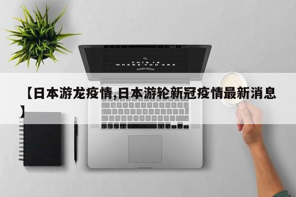 【日本游龙疫情,日本游轮新冠疫情最新消息】