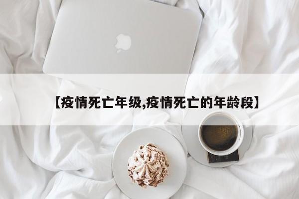 【疫情死亡年级,疫情死亡的年龄段】