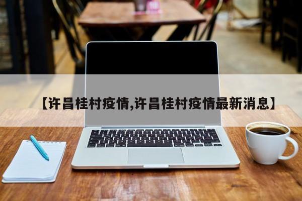 【许昌桂村疫情,许昌桂村疫情最新消息】