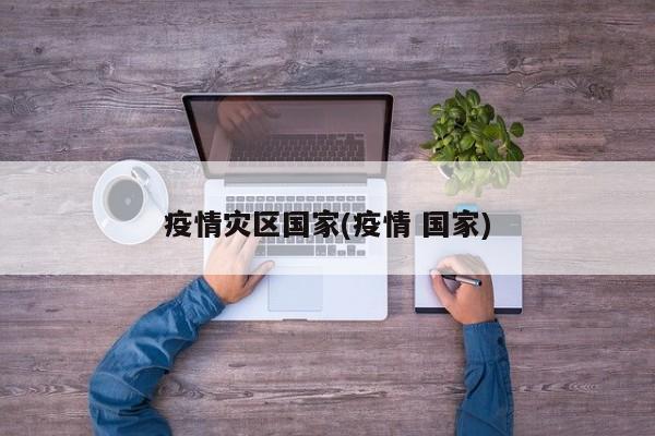 疫情灾区国家(疫情 国家)