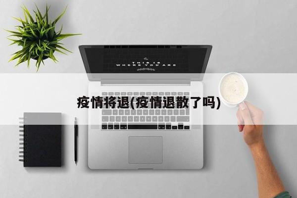 疫情将退(疫情退散了吗)