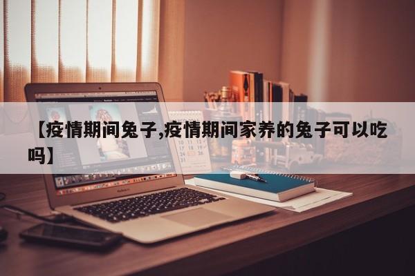 【疫情期间兔子,疫情期间家养的兔子可以吃吗】