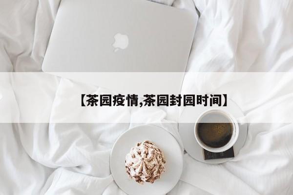 【茶园疫情,茶园封园时间】