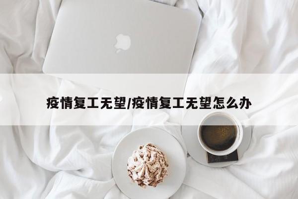 疫情复工无望/疫情复工无望怎么办