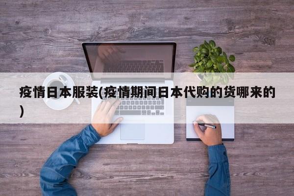 疫情日本服装(疫情期间日本代购的货哪来的)