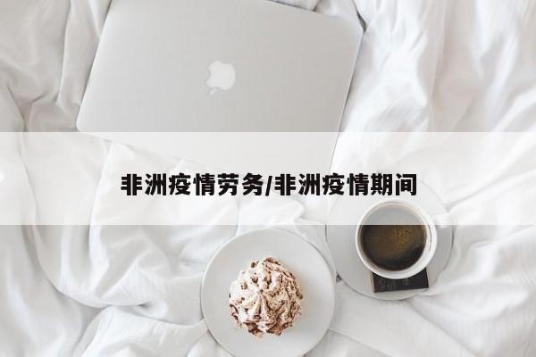 非洲疫情劳务/非洲疫情期间