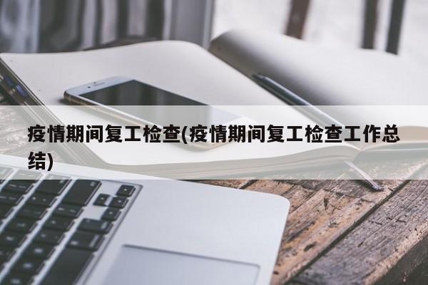 疫情期间复工检查(疫情期间复工检查工作总结)