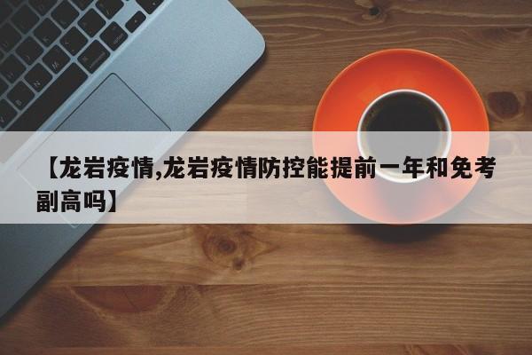 【龙岩疫情,龙岩疫情防控能提前一年和免考副高吗】