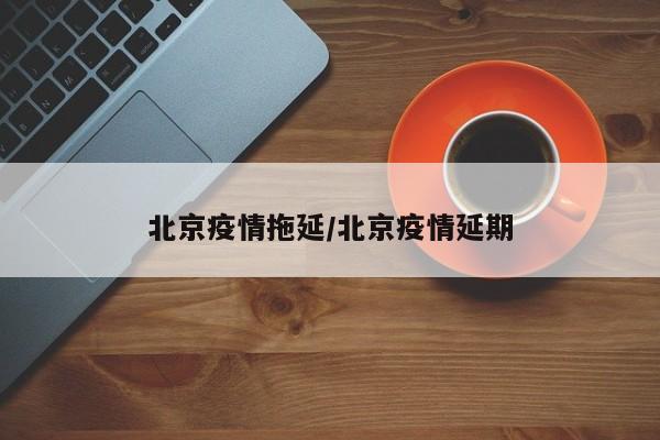 北京疫情拖延/北京疫情延期