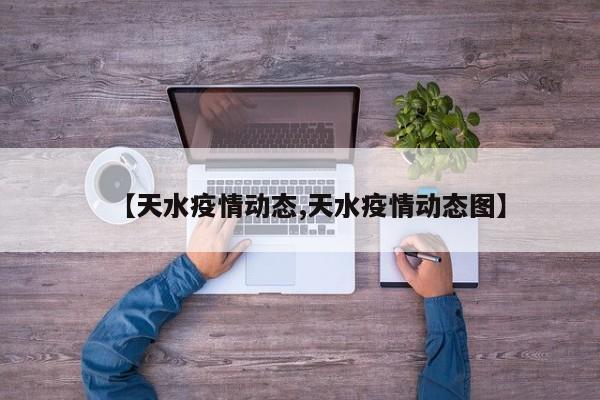 【天水疫情动态,天水疫情动态图】