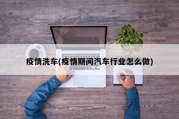 疫情洗车(疫情期间汽车行业怎么做)