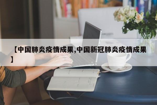 【中国肺炎疫情成果,中国新冠肺炎疫情成果】