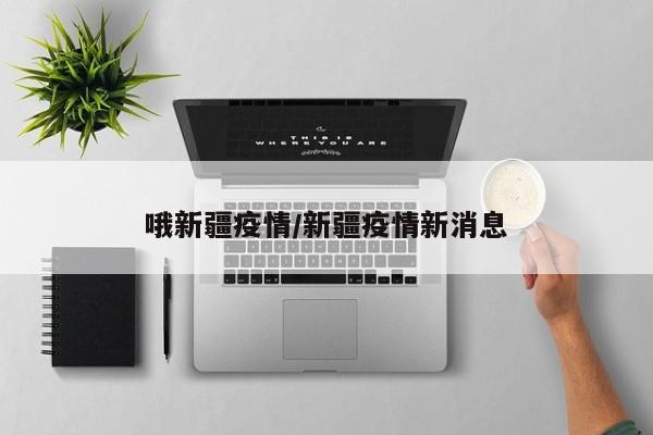 哦新疆疫情/新疆疫情新消息