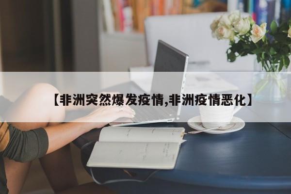 【非洲突然爆发疫情,非洲疫情恶化】
