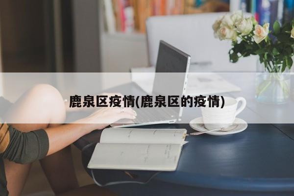 鹿泉区疫情(鹿泉区的疫情)