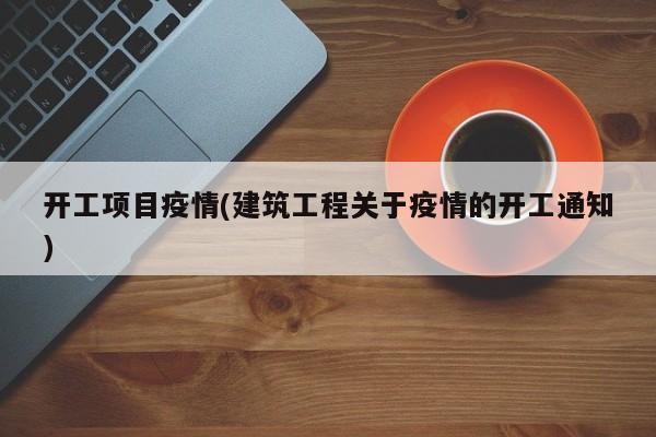 开工项目疫情(建筑工程关于疫情的开工通知)