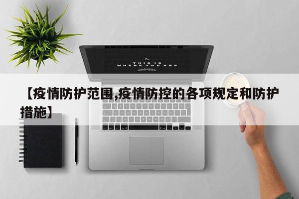 【疫情防护范围,疫情防控的各项规定和防护措施】