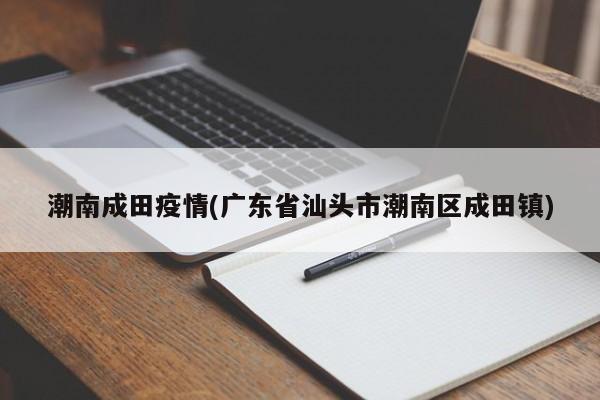 潮南成田疫情(广东省汕头市潮南区成田镇)