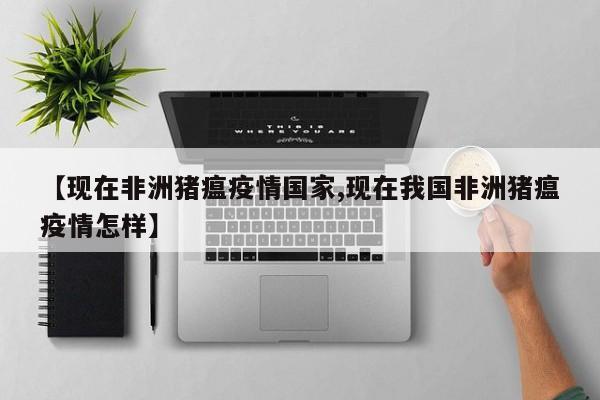 【现在非洲猪瘟疫情国家,现在我国非洲猪瘟疫情怎样】