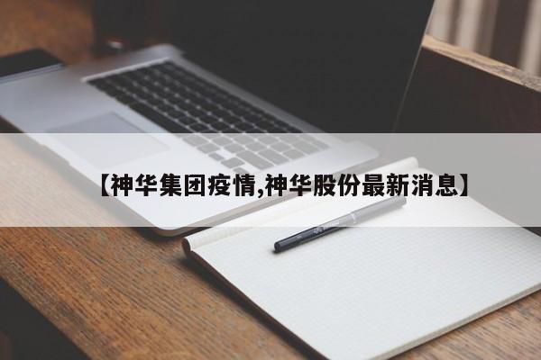 【神华集团疫情,神华股份最新消息】