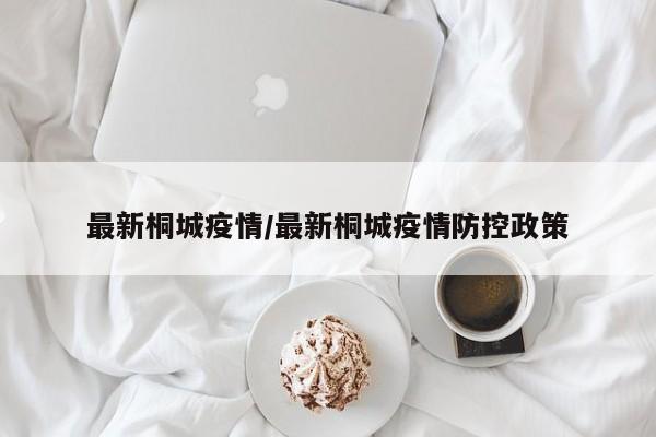 最新桐城疫情/最新桐城疫情防控政策