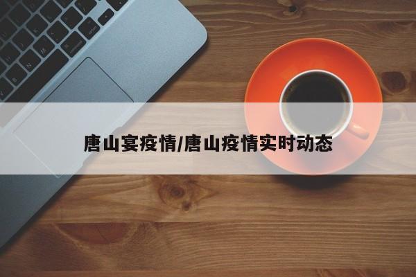 唐山宴疫情/唐山疫情实时动态