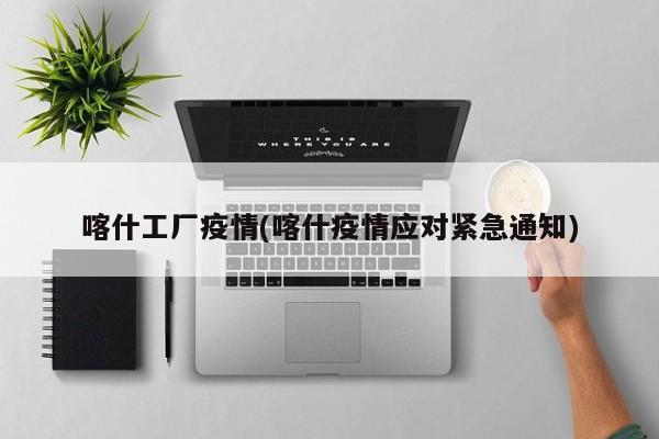 喀什工厂疫情(喀什疫情应对紧急通知)