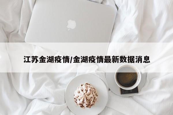 江苏金湖疫情/金湖疫情最新数据消息