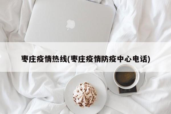 枣庄疫情热线(枣庄疫情防疫中心电话)