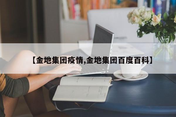 【金地集团疫情,金地集团百度百科】
