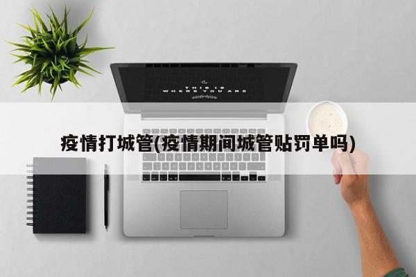 疫情打城管(疫情期间城管贴罚单吗)