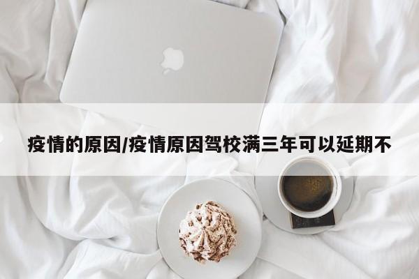 疫情的原因/疫情原因驾校满三年可以延期不