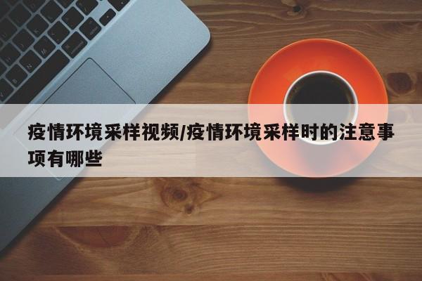 疫情环境采样视频/疫情环境采样时的注意事项有哪些
