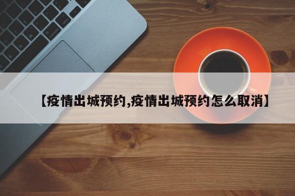 【疫情出城预约,疫情出城预约怎么取消】