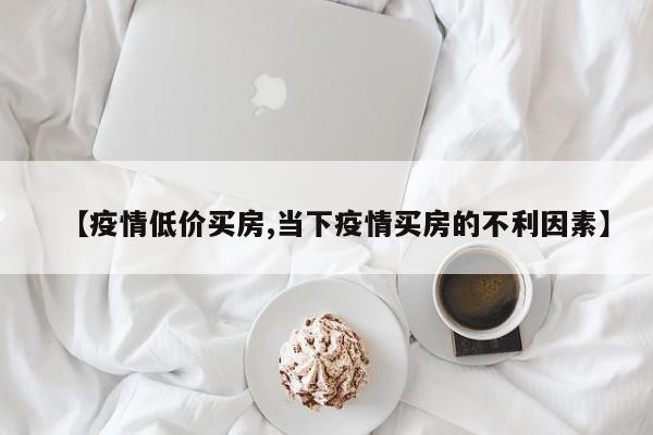【疫情低价买房,当下疫情买房的不利因素】