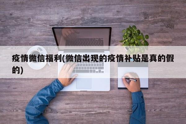 疫情微信福利(微信出现的疫情补贴是真的假的)