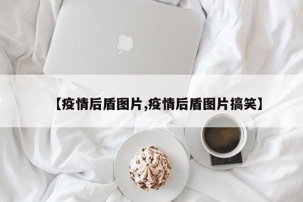 【疫情后盾图片,疫情后盾图片搞笑】
