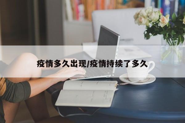 疫情多久出现/疫情持续了多久