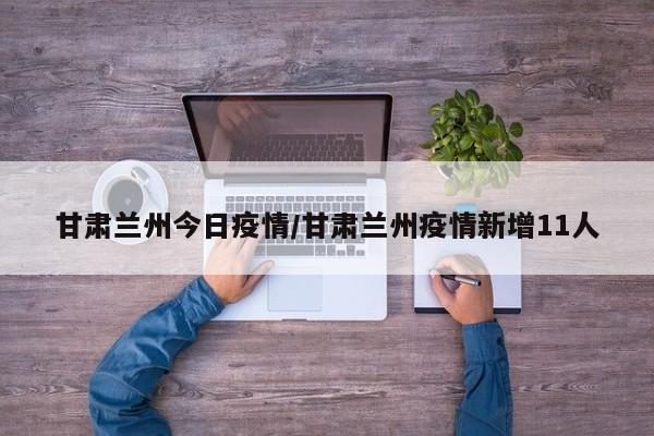 甘肃兰州今日疫情/甘肃兰州疫情新增11人