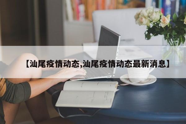 【汕尾疫情动态,汕尾疫情动态最新消息】