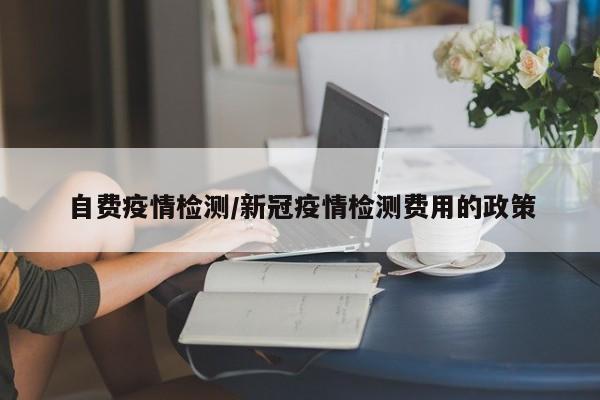 自费疫情检测/新冠疫情检测费用的政策