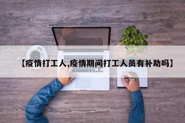 【疫情打工人,疫情期间打工人员有补助吗】
